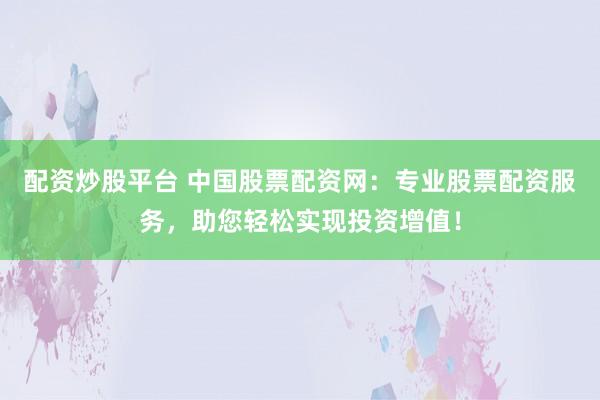 配资炒股平台 中国股票配资网：专业股票配资服务，助您轻松实现投资增值！
