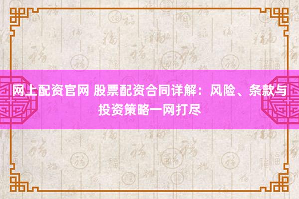 网上配资官网 股票配资合同详解：风险、条款与投资策略一网打尽