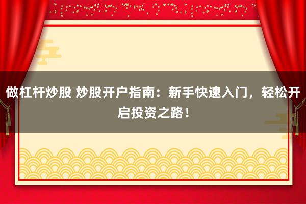做杠杆炒股 炒股开户指南：新手快速入门，轻松开启投资之路！