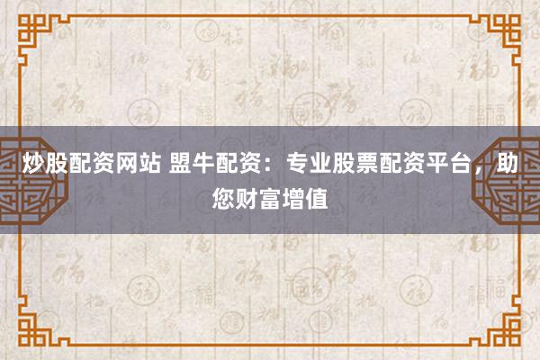 炒股配资网站 盟牛配资：专业股票配资平台，助您财富增值