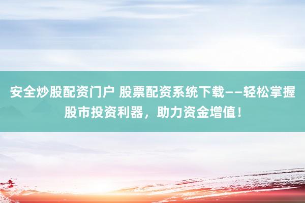 安全炒股配资门户 股票配资系统下载——轻松掌握股市投资利器，助力资金增值！