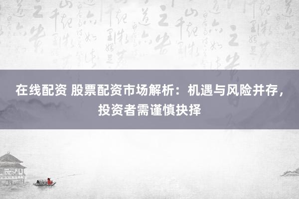 在线配资 股票配资市场解析:机遇与风险并存,投资者需谨慎抉择