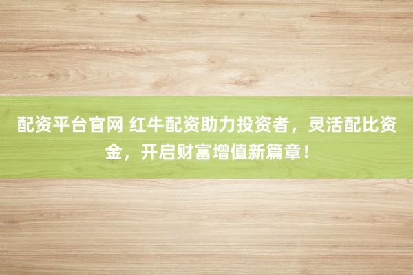 配资平台官网 红牛配资助力投资者，灵活配比资金，开启财富增值新篇章！
