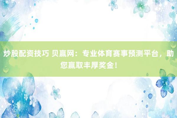 炒股配资技巧 贝赢网：专业体育赛事预测平台，助您赢取丰厚奖金！