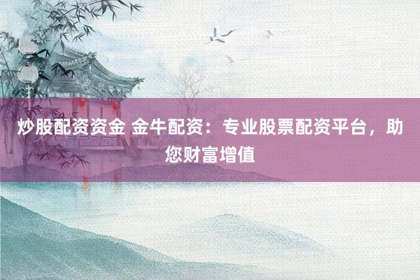 炒股配资资金 金牛配资：专业股票配资平台，助您财富增值
