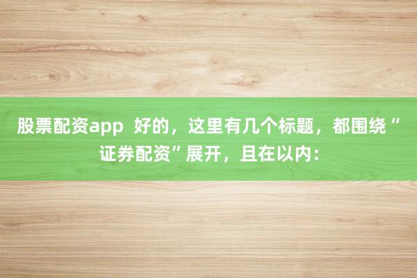 股票配资app  好的，这里有几个标题，都围绕“证券配资”展开，且在以内：
