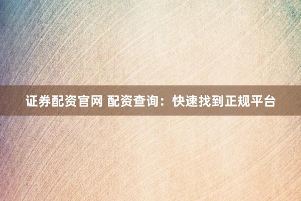 证券配资官网 配资查询：快速找到正规平台
