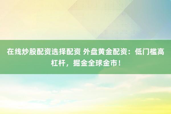在线炒股配资选择配资 外盘黄金配资：低门槛高杠杆，掘金全球金市！