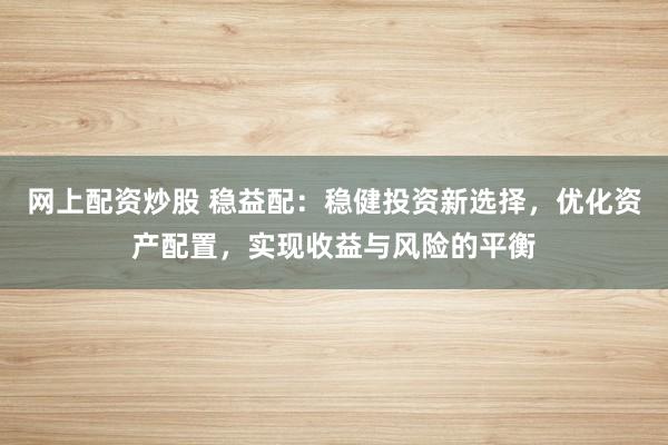 网上配资炒股 稳益配：稳健投资新选择，优化资产配置，实现收益与风险的平衡