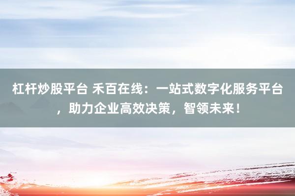 杠杆炒股平台 禾百在线：一站式数字化服务平台，助力企业高效决策，智领未来！