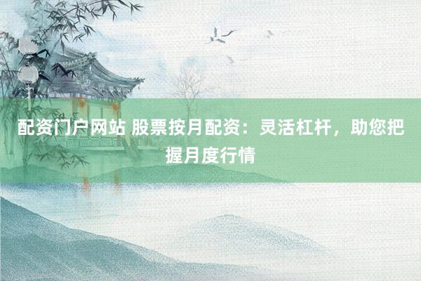 配资门户网站 股票按月配资：灵活杠杆，助您把握月度行情