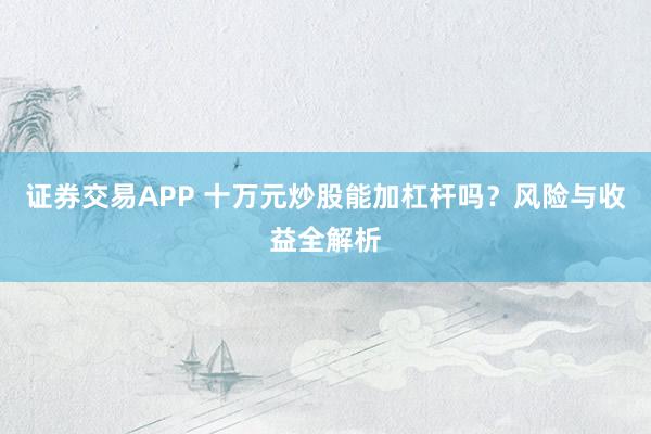 证券交易APP 十万元炒股能加杠杆吗?风险与收益全解析