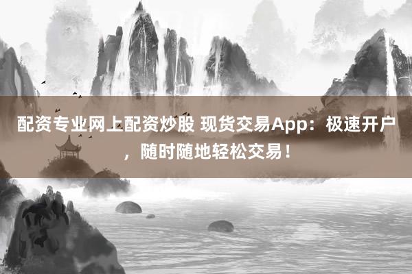配资专业网上配资炒股 现货交易App：极速开户，随时随地轻松交易！