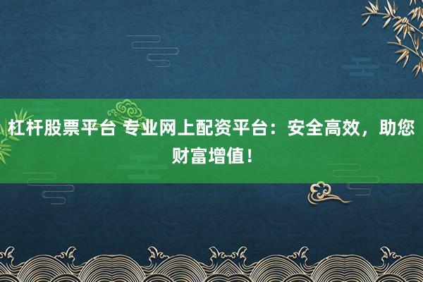 杠杆股票平台 专业网上配资平台：安全高效，助您财富增值！