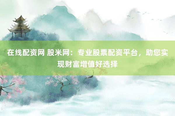 在线配资网 股米网:专业股票配资平台,助您实现财富增值好选择