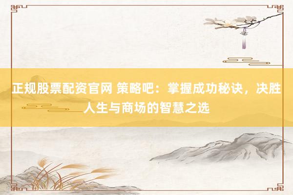 正规股票配资官网 策略吧：掌握成功秘诀，决胜人生与商场的智慧之选