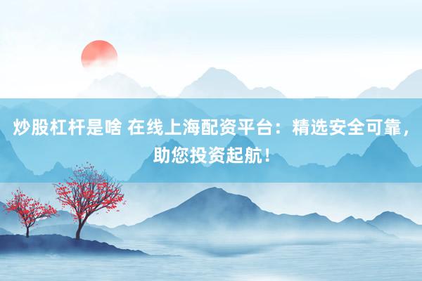 炒股杠杆是啥 在线上海配资平台：精选安全可靠，助您投资起航！