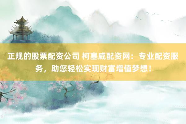 正规的股票配资公司 柯塞威配资网：专业配资服务，助您轻松实现财富增值梦想！