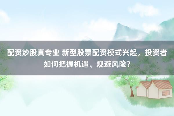 配资炒股真专业 新型股票配资模式兴起，投资者如何把握机遇、规避风险？