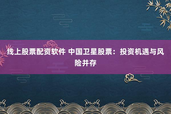 线上股票配资软件 中国卫星股票:投资机遇与风险并存
