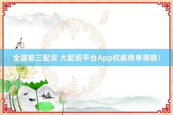 全国前三配资 大配资平台App权威榜单揭晓！