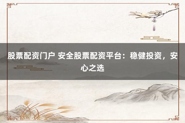 股票配资门户 安全股票配资平台：稳健投资，安心之选