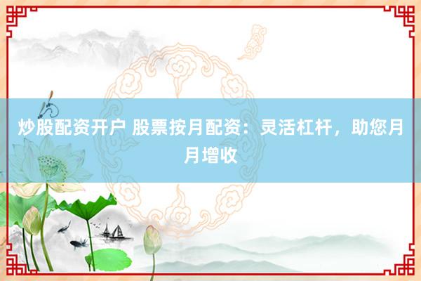 炒股配资开户 股票按月配资：灵活杠杆，助您月月增收