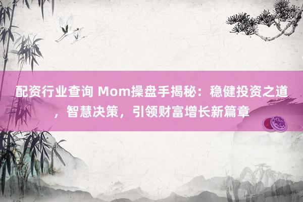 配资行业查询 Mom操盘手揭秘：稳健投资之道，智慧决策，引领财富增长新篇章