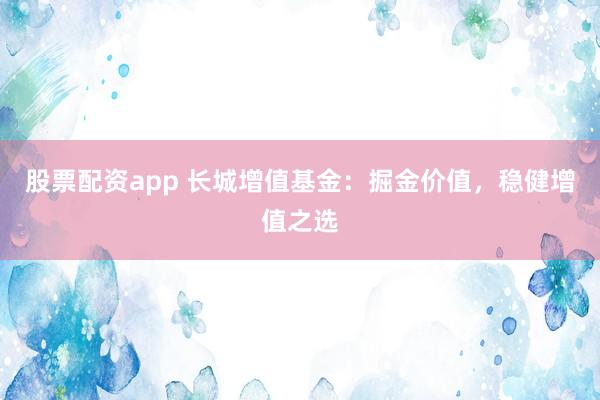 股票配资app 长城增值基金：掘金价值，稳健增值之选