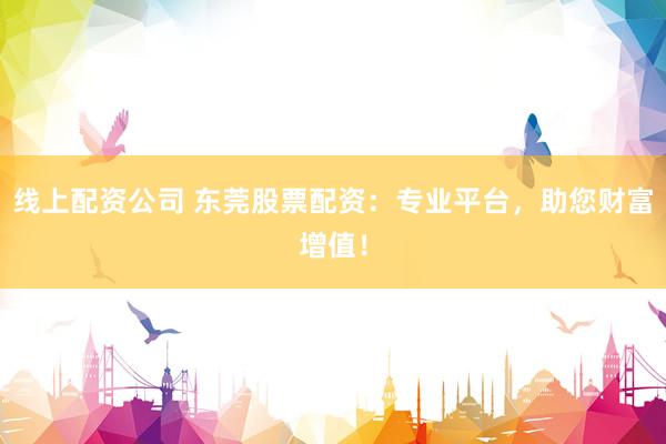 线上配资公司 东莞股票配资：专业平台，助您财富增值！