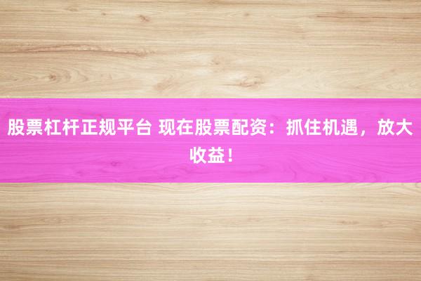 股票杠杆正规平台 现在股票配资：抓住机遇，放大收益！