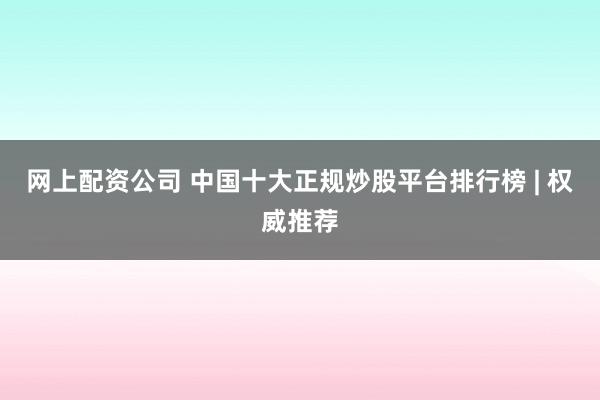 网上配资公司 中国十大正规炒股平台排行榜 | 权威推荐