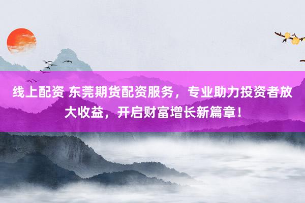 线上配资 东莞期货配资服务，专业助力投资者放大收益，开启财富增长新篇章！