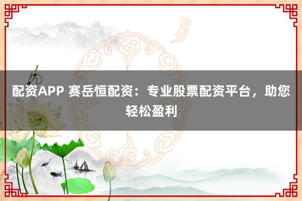 配资APP 赛岳恒配资：专业股票配资平台，助您轻松盈利