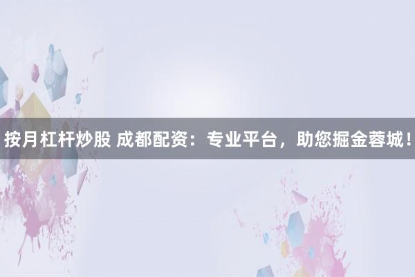 按月杠杆炒股 成都配资：专业平台，助您掘金蓉城！