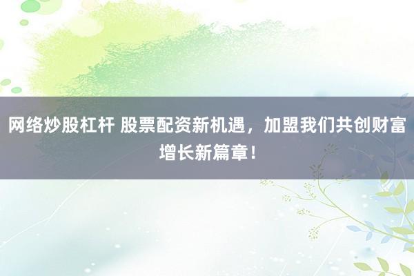 网络炒股杠杆 股票配资新机遇，加盟我们共创财富增长新篇章！
