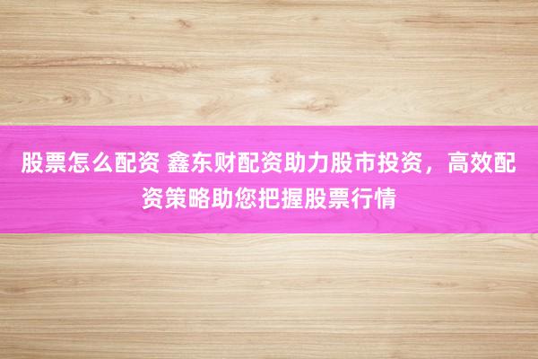 股票怎么配资 鑫东财配资助力股市投资，高效配资策略助您把握股票行情