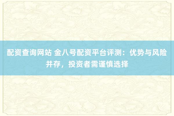 配资查询网站 金八号配资平台评测：优势与风险并存，投资者需谨慎选择