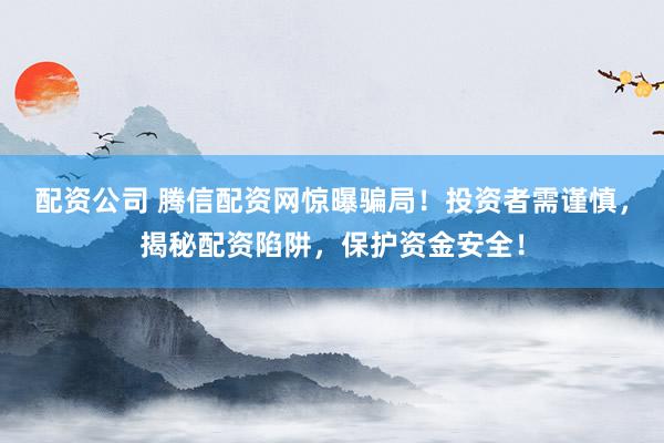配资公司 腾信配资网惊曝骗局！投资者需谨慎，揭秘配资陷阱，保护资金安全！