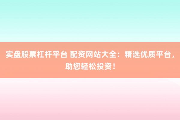 实盘股票杠杆平台 配资网站大全：精选优质平台，助您轻松投资！