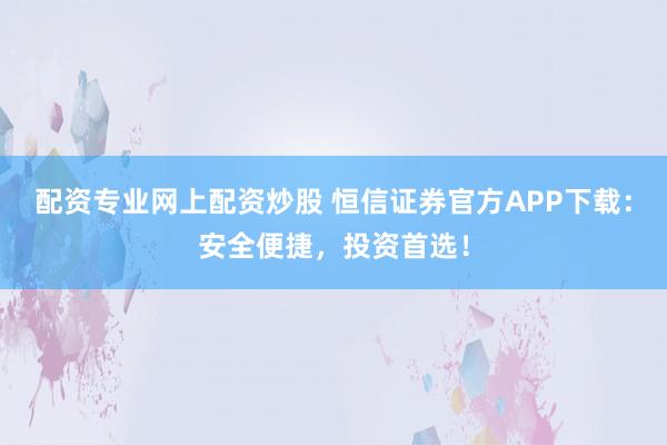 配资专业网上配资炒股 恒信证券官方APP下载：安全便捷，投资首选！