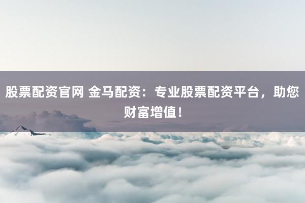 股票配资官网 金马配资：专业股票配资平台，助您财富增值！