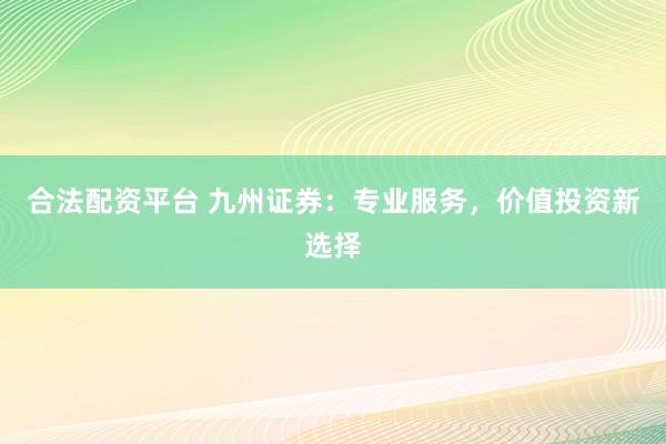 合法配资平台 九州证券：专业服务，价值投资新选择