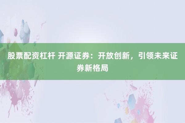 股票配资杠杆 开源证券：开放创新，引领未来证券新格局
