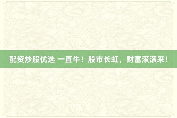 配资炒股优选 一直牛！股市长虹，财富滚滚来！