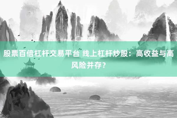 股票百倍杠杆交易平台 线上杠杆炒股：高收益与高风险并存？