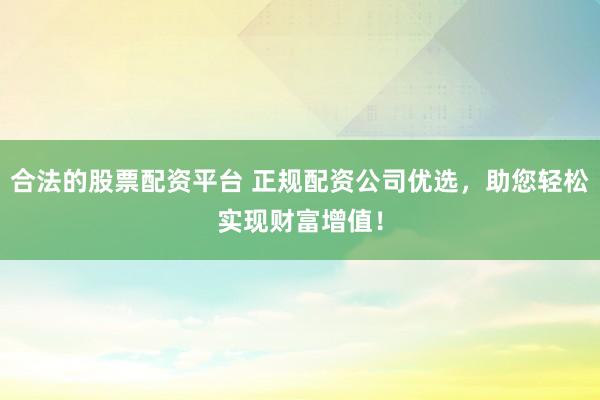 合法的股票配资平台 正规配资公司优选，助您轻松实现财富增值！
