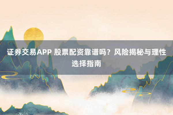 证券交易APP 股票配资靠谱吗？风险揭秘与理性选择指南