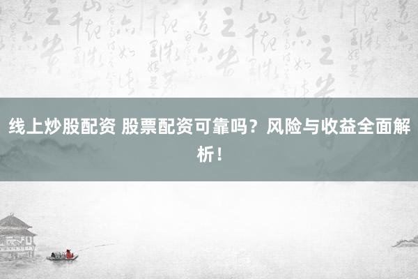 线上炒股配资 股票配资可靠吗？风险与收益全面解析！