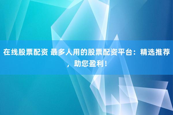 在线股票配资 最多人用的股票配资平台：精选推荐，助您盈利！
